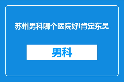 苏州男科哪个医院好l肯定东吴(苏州男科治疗哪家好？东吴医院是否值得信赖？)