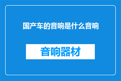 国产车的音响是什么音响(国产车音响品质究竟如何？消费者对国产汽车音响系统的评价是正面还是负面？)