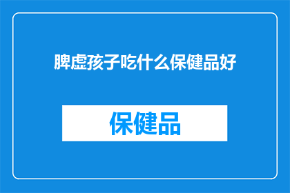 脾虚孩子吃什么保健品好(脾虚的孩子应该选择哪些保健品来改善健康状况？)