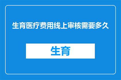 生育医疗费用线上审核需要多久(生育医疗费用线上审核需要多长时间？)