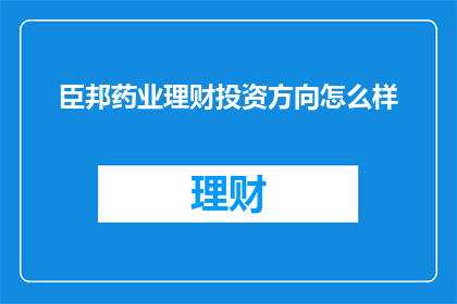 臣邦药业理财投资方向怎么样(臣邦药业的理财投资方向是否值得考虑？)