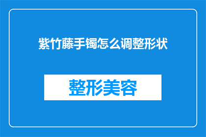 紫竹藤手镯怎么调整形状(如何调整紫竹藤手镯的形状？)