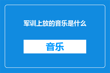 军训上放的音乐是什么(军训期间播放的音乐是什么？)