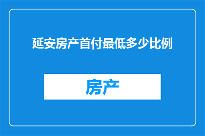 延安房产首付最低多少比例(延安地区购房首付最低比例是多少？)