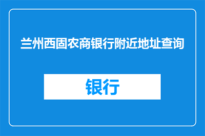 兰州西固农商银行附近地址查询(如何查询兰州西固农商银行附近的具体地址？)