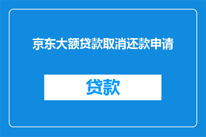 京东大额贷款取消还款申请(京东大额贷款申请者是否可取消还款？)