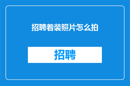 招聘着装照片怎么拍(如何拍摄专业着装照片以吸引招聘官的注意？)