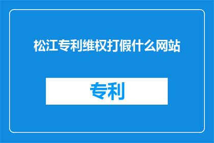 松江专利维权打假什么网站(松江区专利维权与打假服务，您可信赖的查询网站是？)