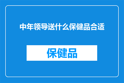 中年领导送什么保健品合适(中年领导应如何选择适合的保健品？)