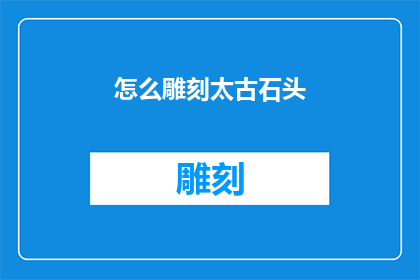 怎么雕刻太古石头(如何雕刻出栩栩如生的太古石头艺术品？)