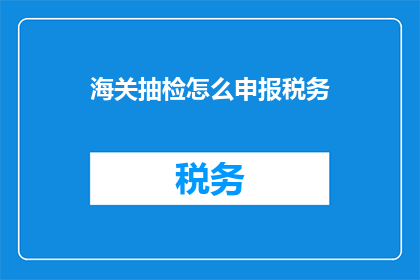 海关抽检怎么申报税务(海关抽检如何正确申报税务？)