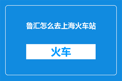 鲁汇怎么去上海火车站(如何从鲁汇前往上海火车站？)