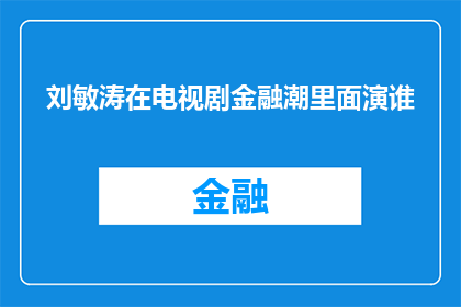 刘敏涛在电视剧金融潮里面演谁(刘敏涛在电视剧金融潮中扮演了哪位角色？)