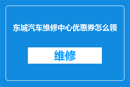 东城汽车维修中心优惠券怎么领(如何领取东城汽车维修中心的优惠券？)