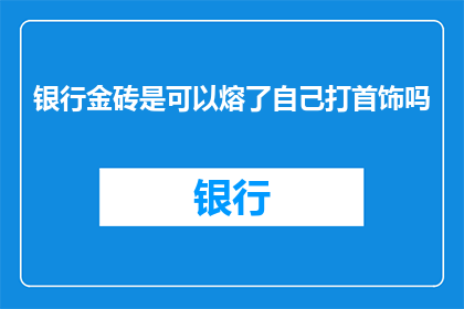 银行金砖是可以熔了自己打首饰吗(银行金砖是否具备自我熔炼能力以制作首饰？)
