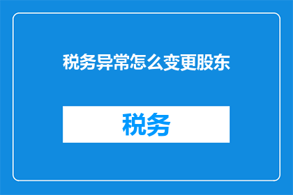 税务异常怎么变更股东(如何变更税务异常企业的股东结构？)