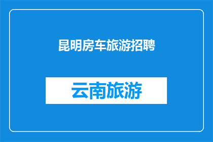 昆明房车旅游招聘(昆明房车旅游行业招聘启事：您准备好加入我们的团队了吗？)