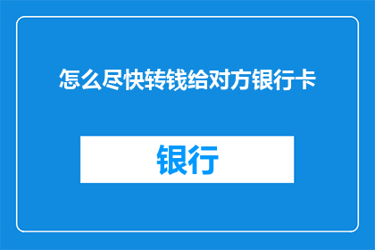 怎么尽快转钱给对方银行卡(如何迅速实现资金转账至对方银行账户？)