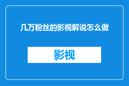 几万粉丝的影视解说怎么做(如何制作拥有几万粉丝的影视解说内容？)
