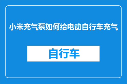 小米充气泵如何给电动自行车充气(如何正确使用小米充气泵为电动自行车进行高效充能？)