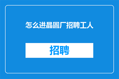 怎么进晶圆厂招聘工人(如何成功应聘到晶圆厂的工作岗位？)