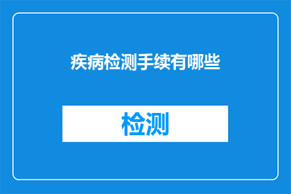 疾病检测手续有哪些(您想了解关于疾病检测手续的疑问吗？)