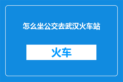 怎么坐公交去武汉火车站(如何乘坐公交前往武汉火车站？)