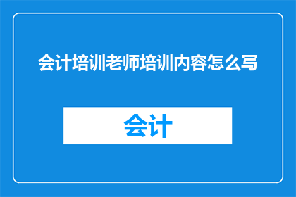 会计培训老师培训内容怎么写(如何撰写会计培训课程内容以吸引学员？)