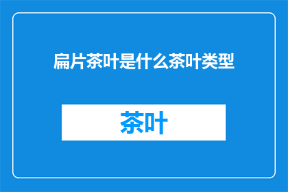 扁片茶叶是什么茶叶类型(扁片茶叶属于什么类型的茶叶？)