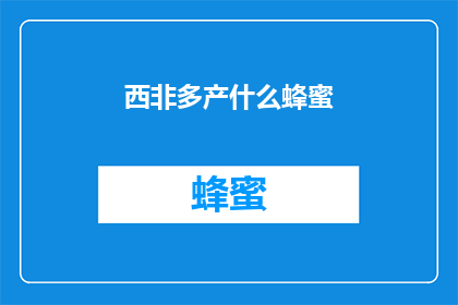 西非多产什么蜂蜜(西非地区以其丰富的自然资源而闻名，其中蜂蜜的产量尤为突出在这片广袤的土地上，蜜蜂们辛勤工作，采集花蜜，酿造出甘甜可口的蜂蜜那么，西非究竟有哪些种类的蜂蜜呢？它们又有何独特的风味和营养价值？让我们一起来探索这个充满魅力的话题吧)