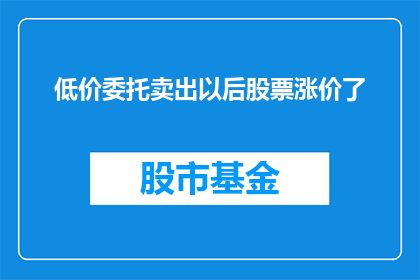 低价委托卖出以后股票涨价了(低价委托卖出后，股票价格意外上涨，这是否意味着市场对这只股票的看好？)