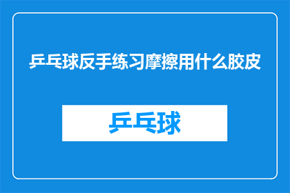 乒乓球反手练习摩擦用什么胶皮(乒乓球反手练习中，摩擦胶皮的选用应如何确定？)