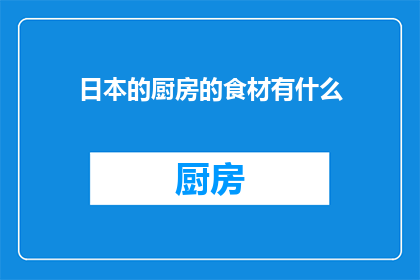 日本的厨房的食材有什么(探索日本的厨房：揭秘其丰富多样的食材选择)