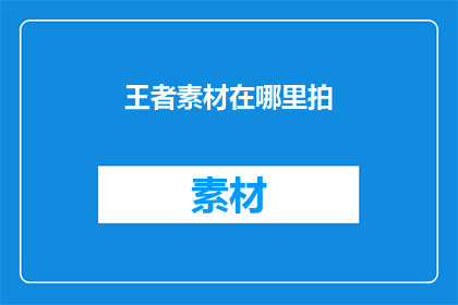 王者素材在哪里拍(王者素材的拍摄地点在哪里？)