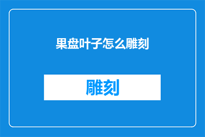 果盘叶子怎么雕刻(如何雕刻出栩栩如生的果盘叶子？)