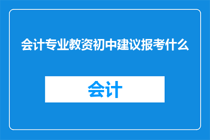 会计专业教资初中建议报考什么(会计专业教资初中阶段，您应该如何选择报考科目？)