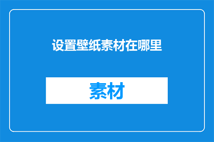 设置壁纸素材在哪里(您知道在哪里可以获取丰富的壁纸素材吗？)