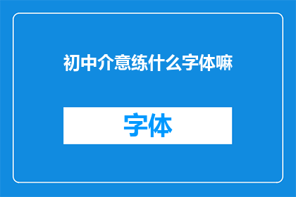 初中介意练什么字体嘛(初中生在练习哪种字体上应该更加关注？)