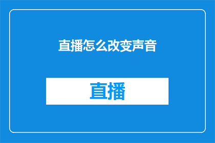 直播怎么改变声音(直播如何通过声音的调整来提升观众体验？)