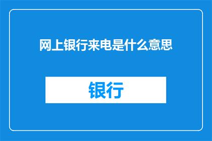 网上银行来电是什么意思(网上银行来电是什么意思？您是否好奇为何您的网上银行会突然来电通知您？)