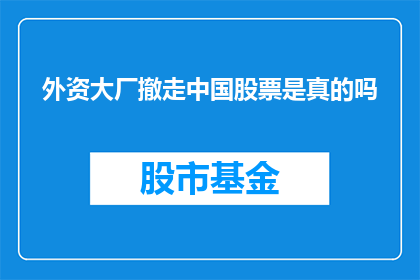外资大厂撤走中国股票是真的吗(外资大厂撤离中国股市的真相是否属实？)