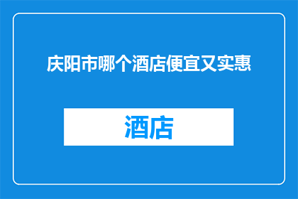 庆阳市哪个酒店便宜又实惠(庆阳市性价比最高的酒店是哪家？)