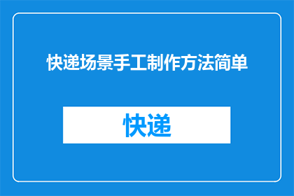 快递场景手工制作方法简单(如何手工制作快递包装，以简单易行的方式提升包裹保护？)