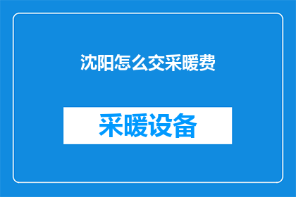 沈阳怎么交采暖费(如何缴纳沈阳地区的采暖费？)
