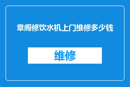 章阁修饮水机上门维修多少钱(章阁修饮水机上门维修服务的价格是多少？)