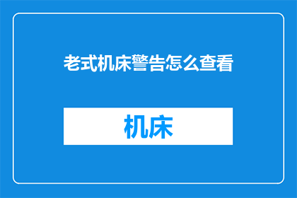 老式机床警告怎么查看(如何检查老式机床的警告信息？)