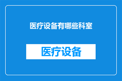 医疗设备有哪些科室(您是否好奇，在现代医疗体系中，有哪些科室是不可或缺的？)