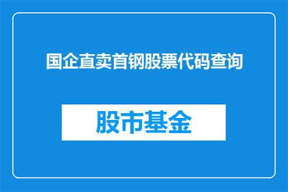 国企直卖首钢股票代码查询(国企直卖首钢股票代码查询：投资者如何获取相关信息？)