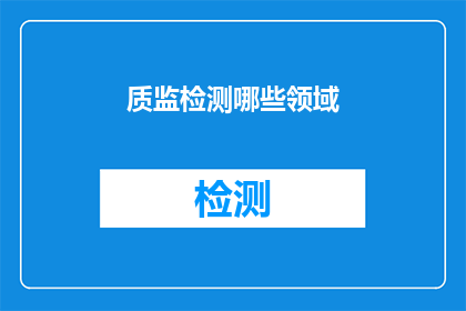 质监检测哪些领域(质监检测领域：您知道有哪些领域需要接受专业的质量监督与检测吗？)