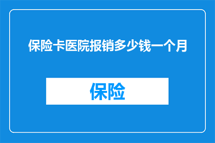保险卡医院报销多少钱一个月(如何计算保险卡在医院的报销费用？一个月能报销多少钱？)